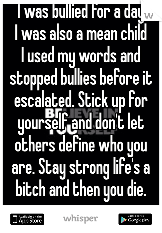 I was bullied for a day
I was also a mean child 
I used my words and stopped bullies before it escalated. Stick up for yourself and don't let others define who you are. Stay strong life's a bitch and then you die. 