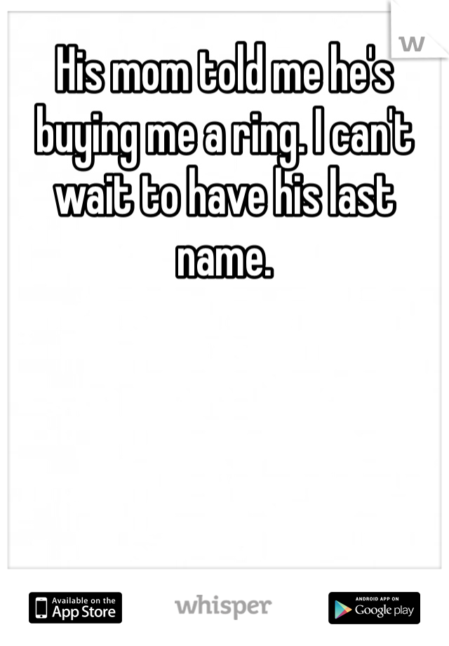 His mom told me he's buying me a ring. I can't wait to have his last name. 