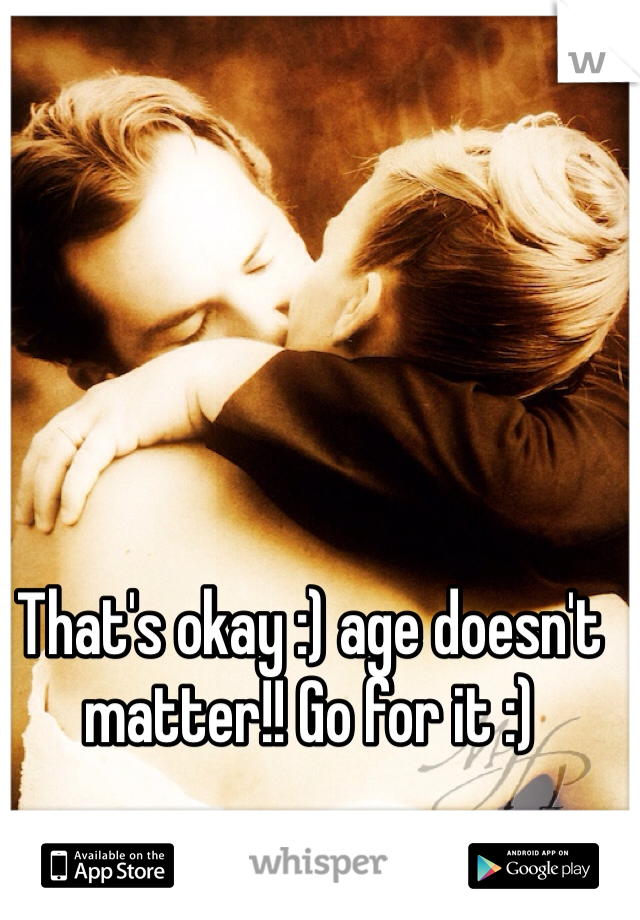 That's okay :) age doesn't matter!! Go for it :)