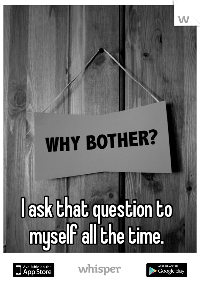 I ask that question to myself all the time.