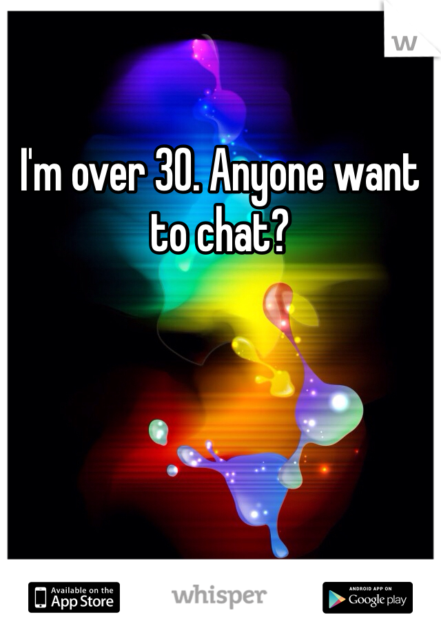 I'm over 30. Anyone want to chat?
