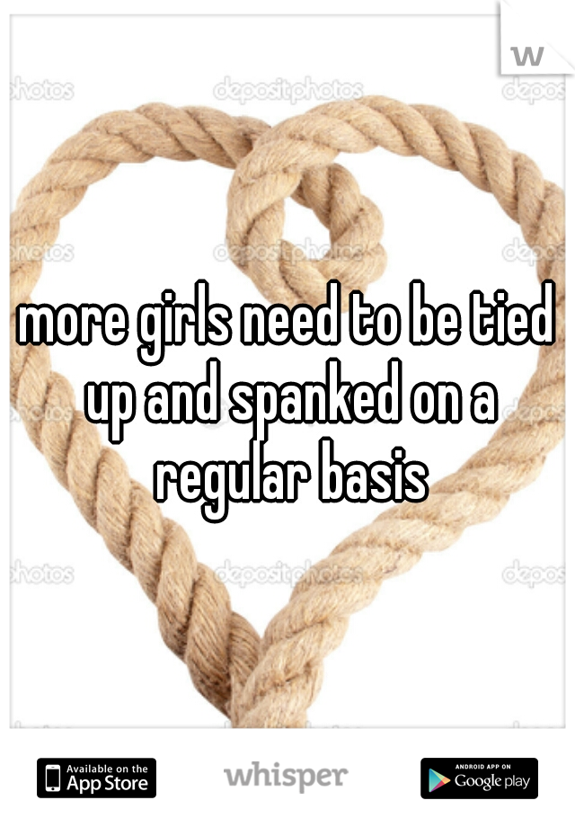 more girls need to be tied up and spanked on a regular basis