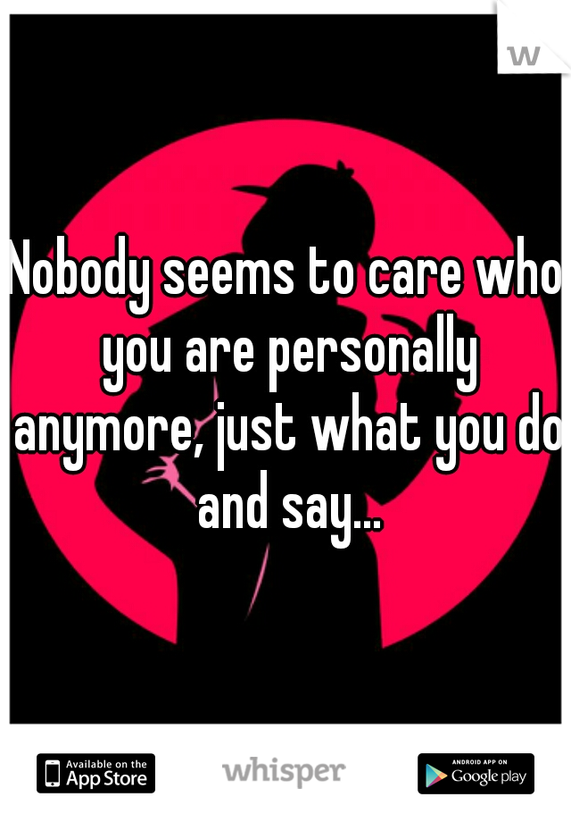 Nobody seems to care who you are personally anymore, just what you do and say...