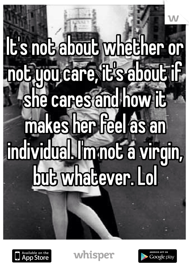 It's not about whether or not you care, it's about if she cares and how it makes her feel as an individual. I'm not a virgin, but whatever. Lol