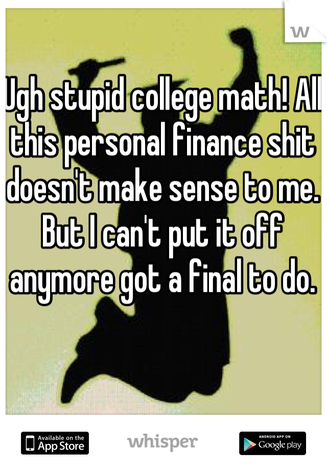 Ugh stupid college math! All this personal finance shit doesn't make sense to me. But I can't put it off anymore got a final to do.
