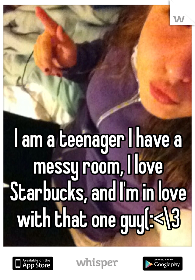 I am a teenager I have a messy room, I love Starbucks, and I'm in love with that one guy(:<\3