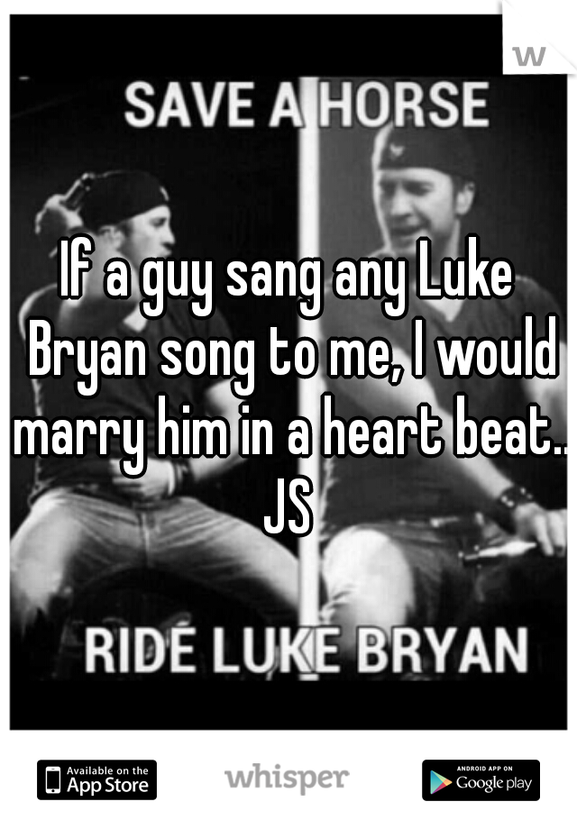 If a guy sang any Luke Bryan song to me, I would marry him in a heart beat.. JS 