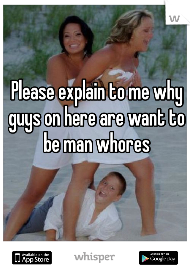 Please explain to me why guys on here are want to be man whores 