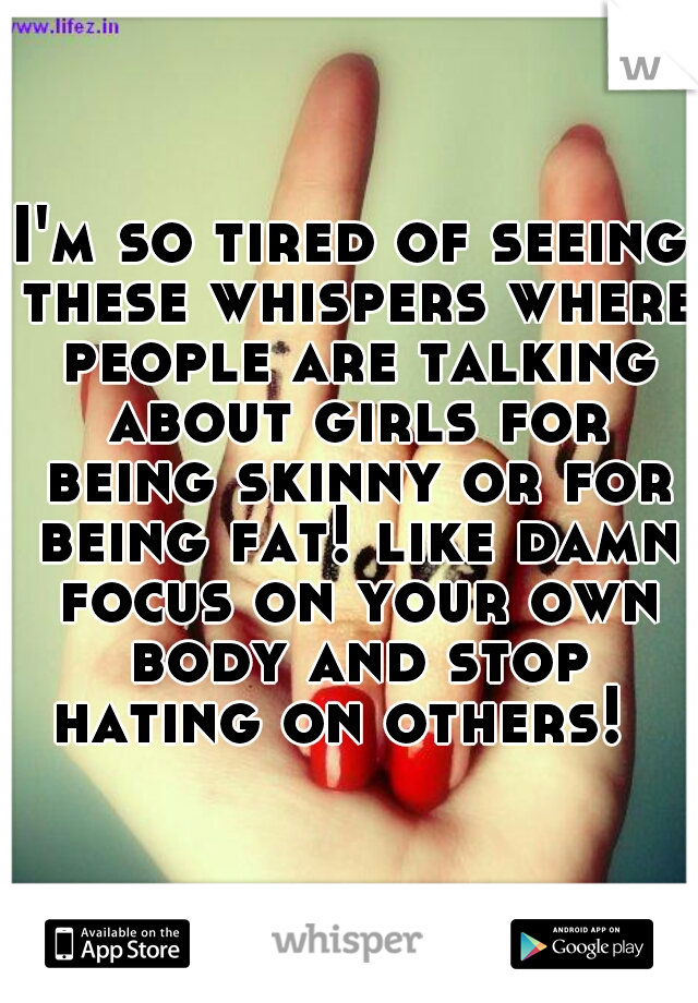 I'm so tired of seeing these whispers where people are talking about girls for being skinny or for being fat! like damn focus on your own body and stop hating on others!  
