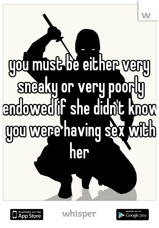 you must be either very sneaky or very poorly endowed if she didn't know you were having sex with her 