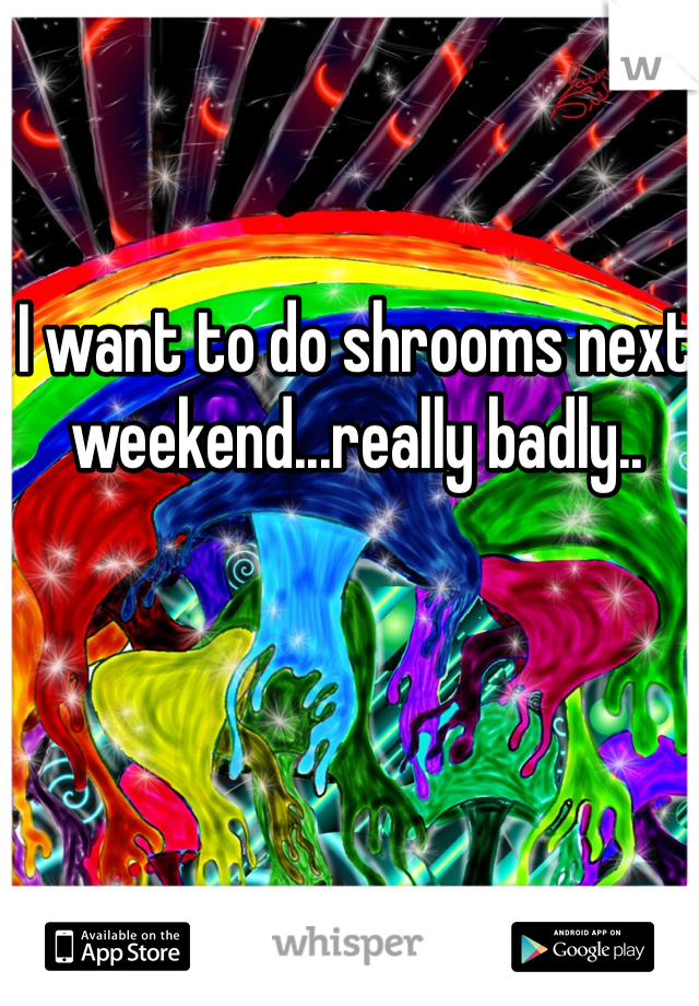 I want to do shrooms next weekend...really badly..
