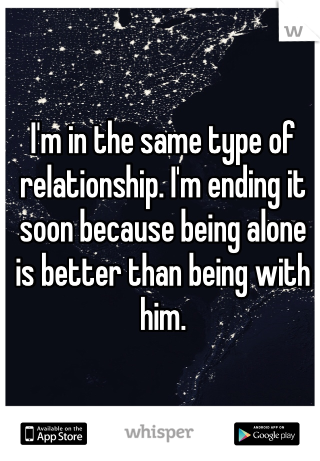 I'm in the same type of relationship. I'm ending it soon because being alone is better than being with him. 