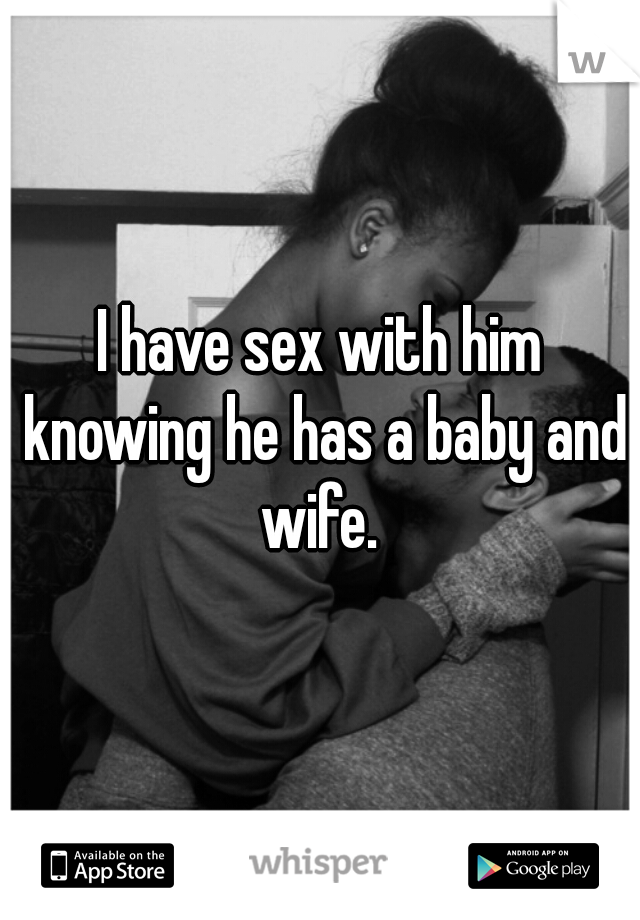 I have sex with him knowing he has a baby and wife. 