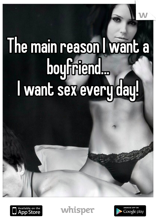 
The main reason I want a boyfriend...
I want sex every day! 