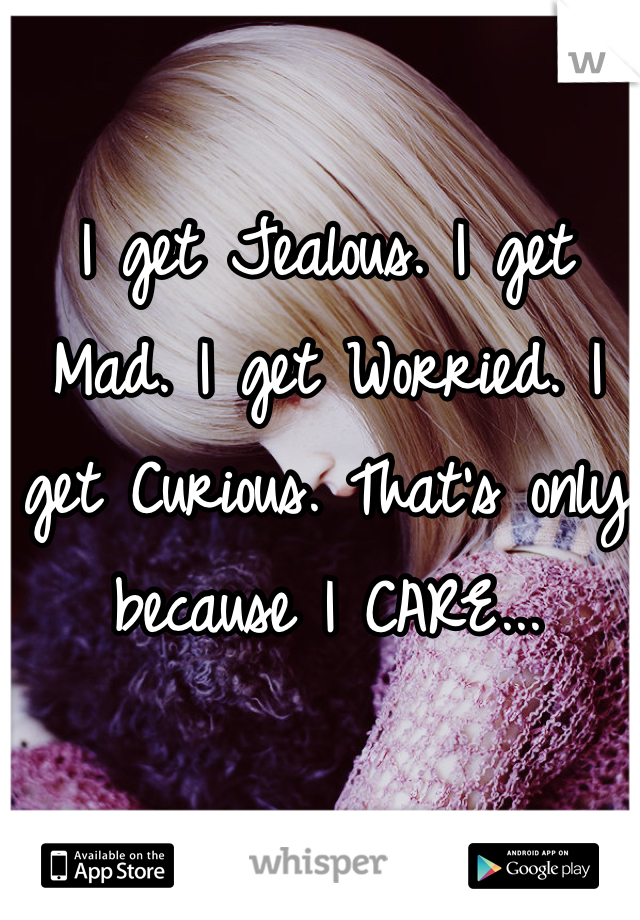 I get Jealous. I get Mad. I get Worried. I get Curious. That's only because I CARE...