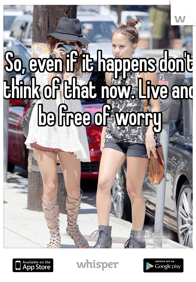 So, even if it happens don't think of that now. Live and be free of worry