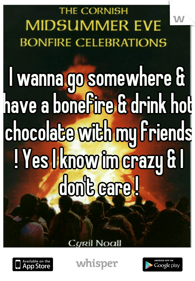 I wanna go somewhere & have a bonefire & drink hot chocolate with my friends ! Yes I know im crazy & I don't care !