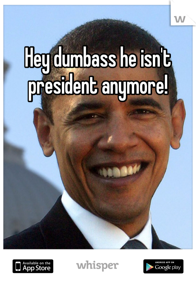 Hey dumbass he isn't president anymore! 