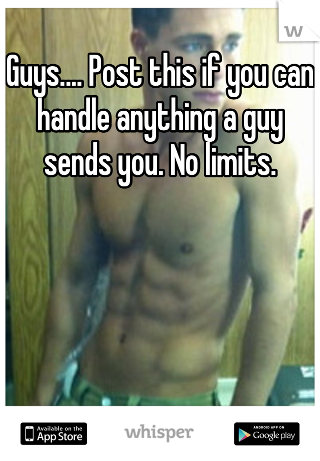 Guys.... Post this if you can handle anything a guy sends you. No limits.