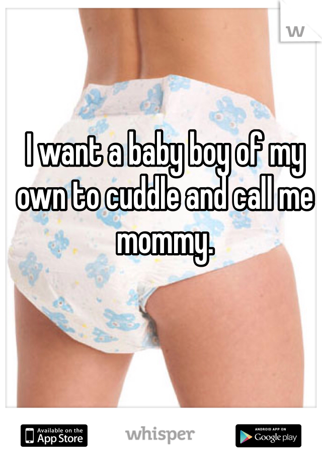 I want a baby boy of my own to cuddle and call me mommy.