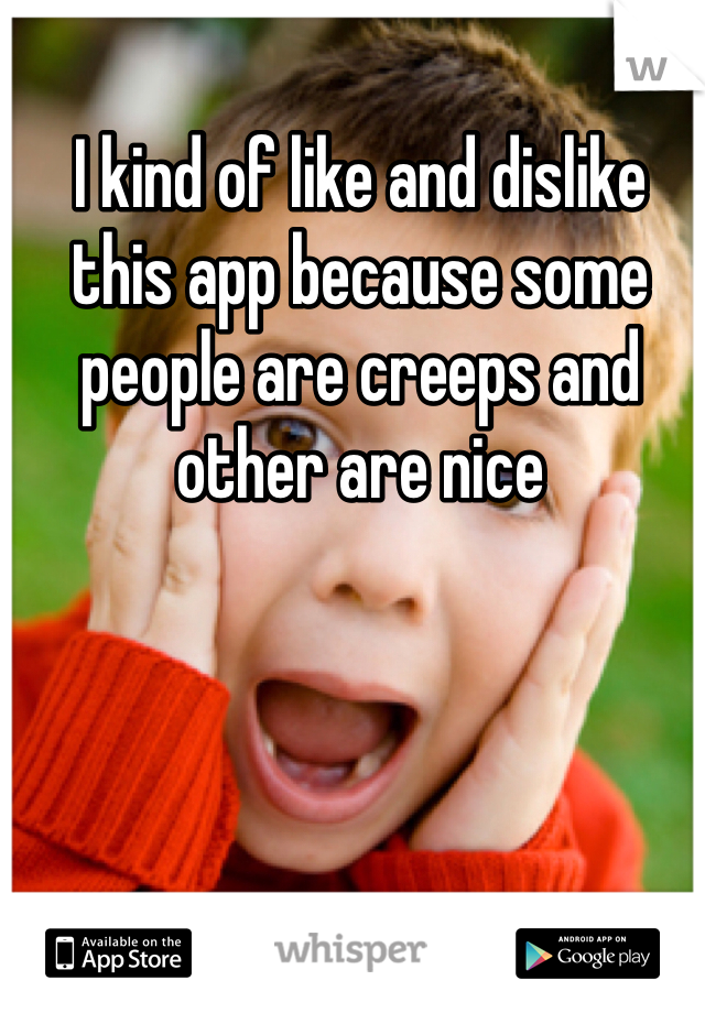 I kind of like and dislike this app because some people are creeps and other are nice