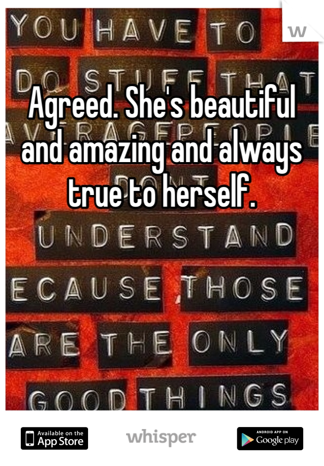 Agreed. She's beautiful and amazing and always true to herself. 