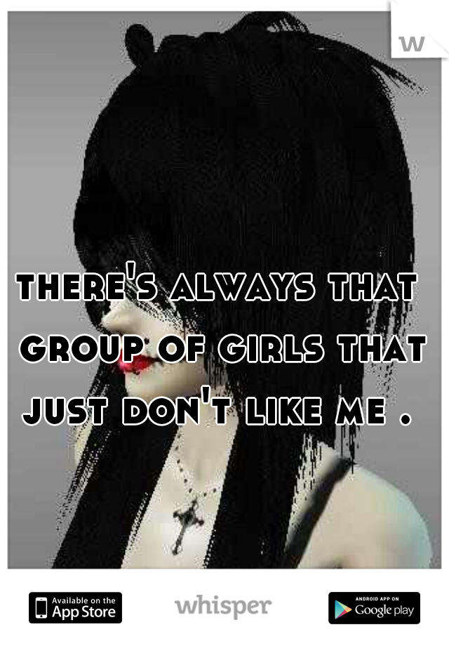 there's always that group of girls that just don't like me . 