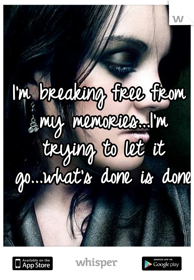 I'm breaking free from my memories...I'm trying to let it go...what's done is done