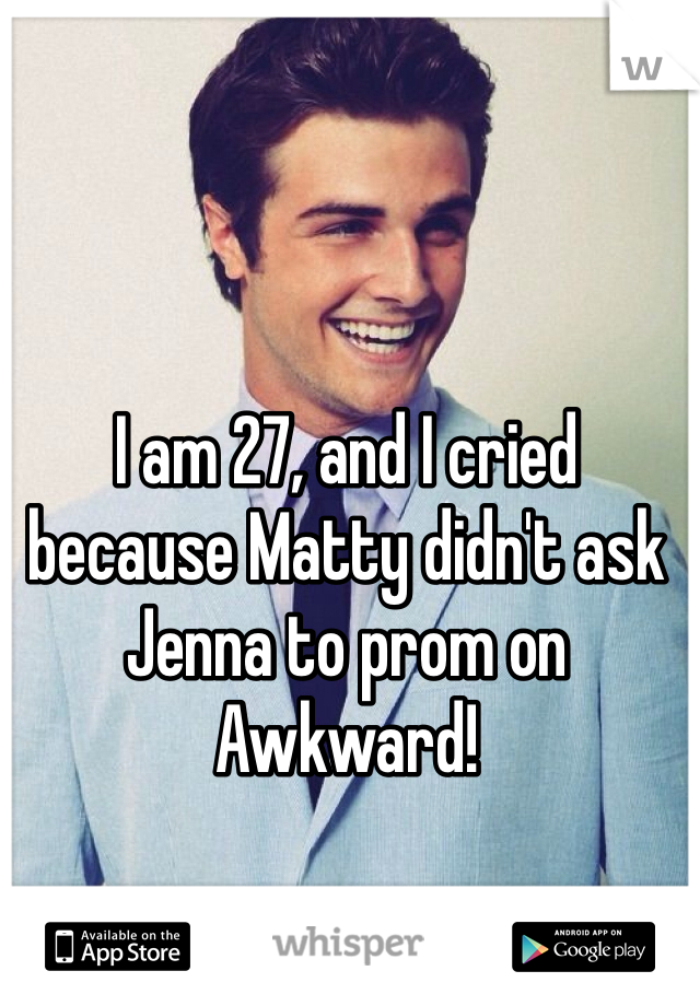 I am 27, and I cried because Matty didn't ask Jenna to prom on Awkward! 


