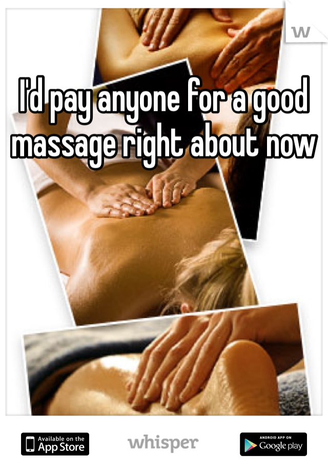 I'd pay anyone for a good massage right about now