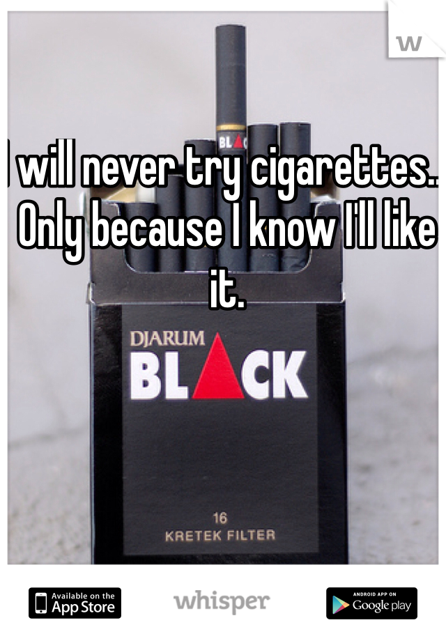 I will never try cigarettes... Only because I know I'll like it. 