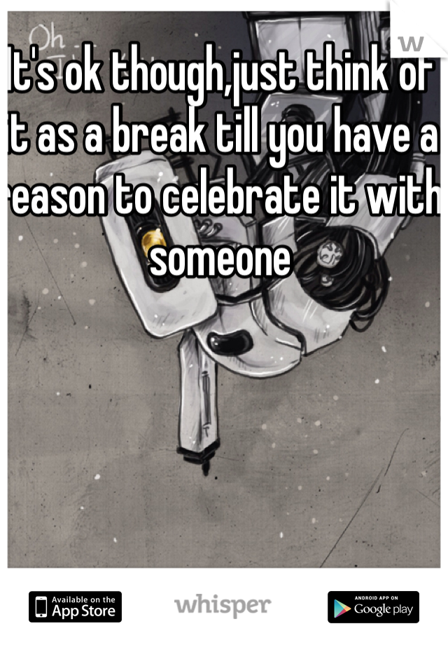 It's ok though,just think of it as a break till you have a reason to celebrate it with someone