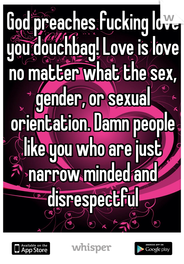 God preaches fucking love you douchbag! Love is love no matter what the sex, gender, or sexual orientation. Damn people like you who are just narrow minded and disrespectful 
