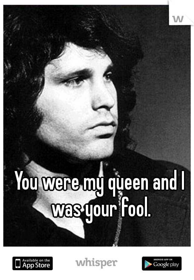 You were my queen and I was your fool.
