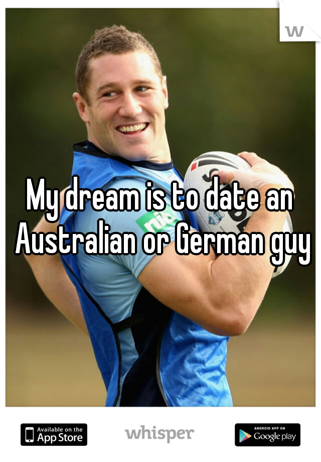 My dream is to date an Australian or German guy