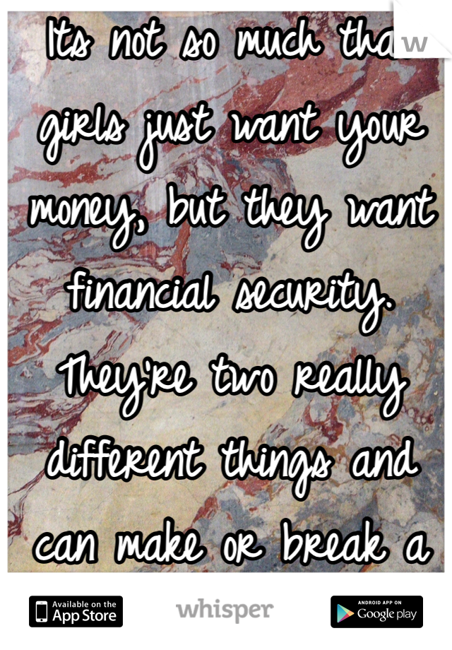 Its not so much that girls just want your money, but they want financial security. They're two really different things and can make or break a relationship. 