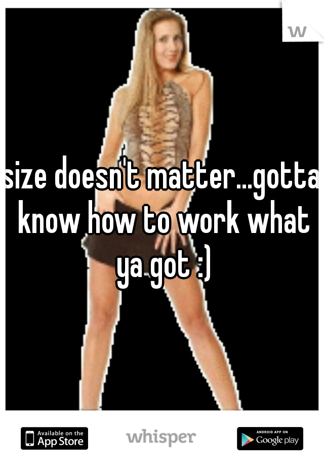 size doesn't matter...gotta know how to work what ya got :)