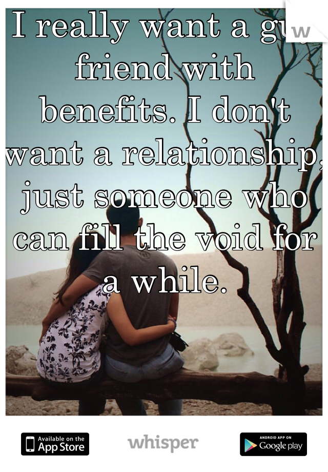 I really want a guy friend with benefits. I don't want a relationship, just someone who can fill the void for a while.