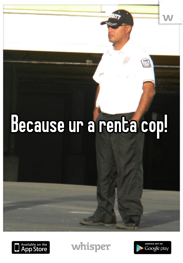 Because ur a renta cop! 