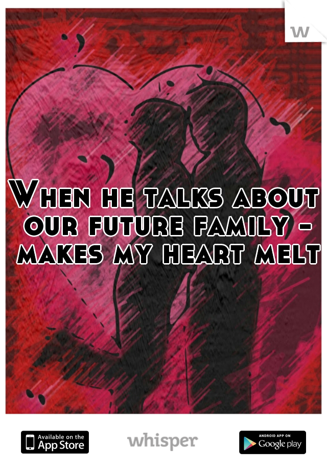 When he talks about our future family - makes my heart melt