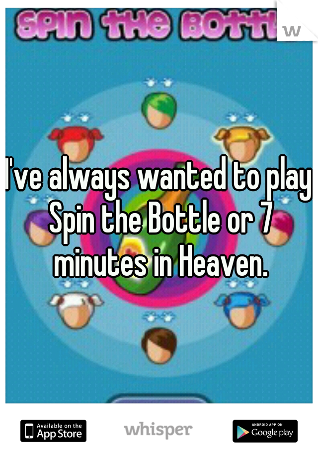 I've always wanted to play Spin the Bottle or 7 minutes in Heaven.