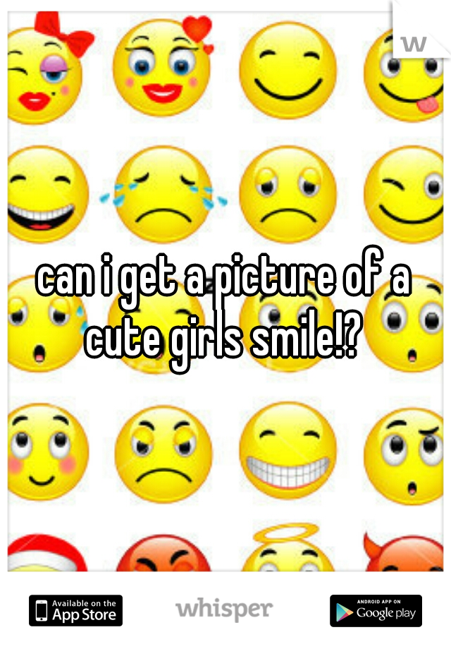 can i get a picture of a cute girls smile!? 