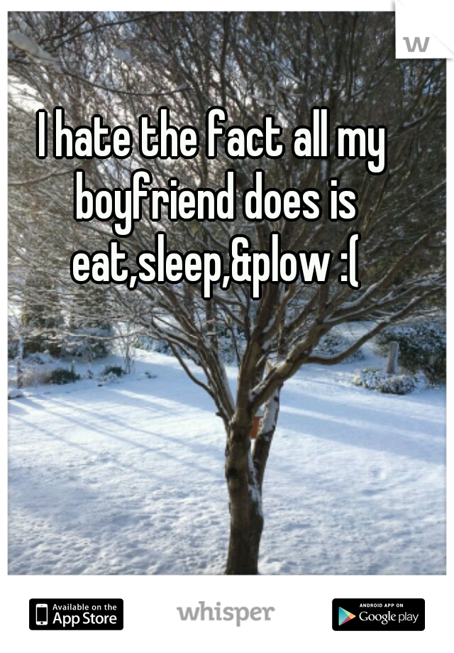I hate the fact all my boyfriend does is eat,sleep,&plow :(
