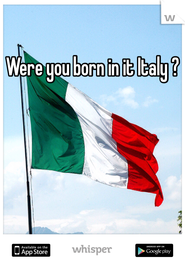 Were you born in it Italy ?