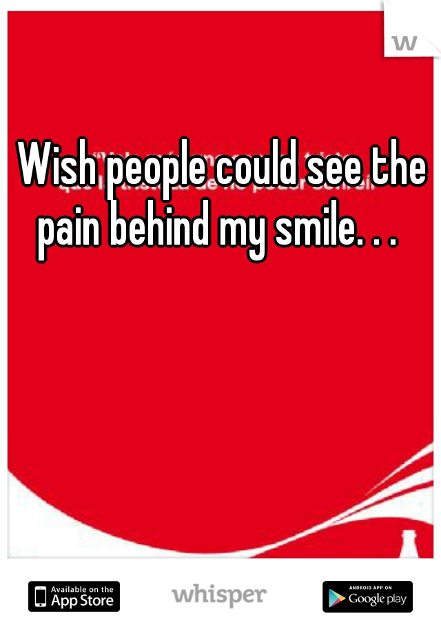 Wish people could see the pain behind my smile. . .  