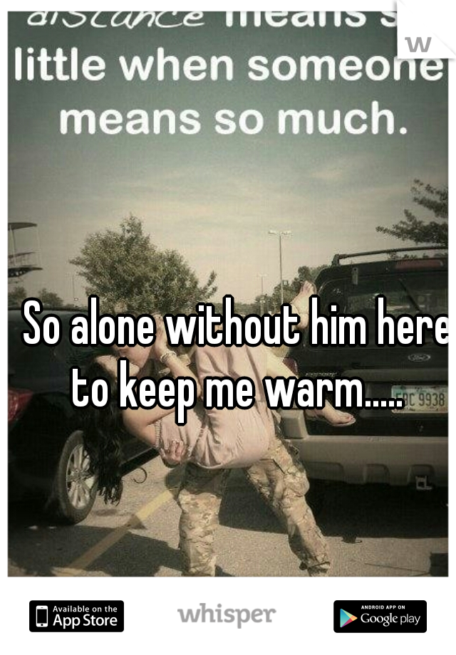 So alone without him here to keep me warm..... 
