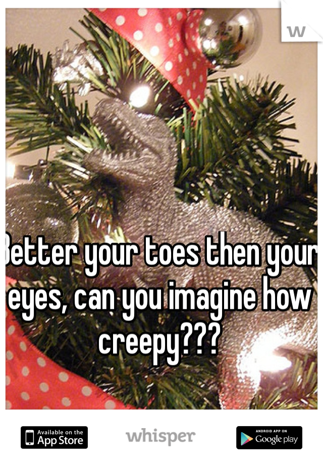 Better your toes then your eyes, can you imagine how creepy???