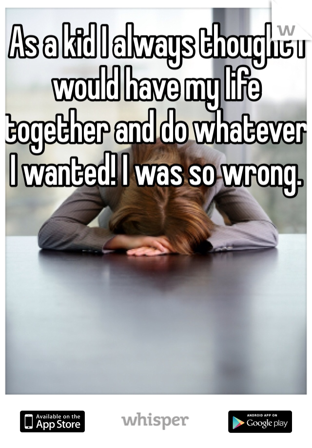 As a kid I always thought I would have my life together and do whatever I wanted! I was so wrong. 
