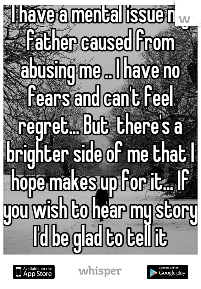 I have a mental issue my father caused from abusing me .. I have no fears and can't feel regret... But  there's a brighter side of me that I hope makes up for it... If you wish to hear my story I'd be glad to tell it