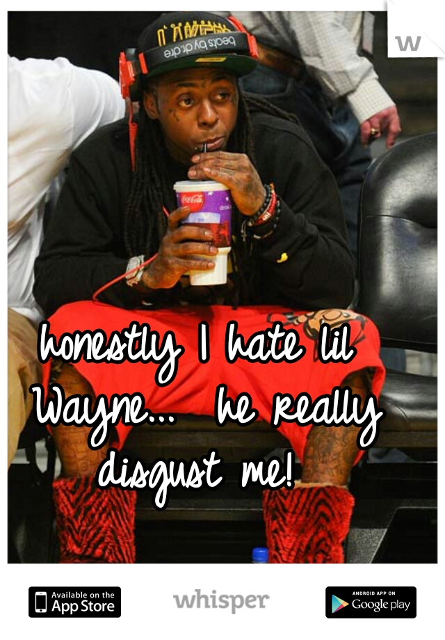 honestly I hate lil Wayne...  he really disgust me! 